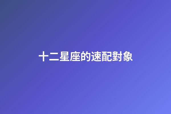 十二星座的速配對象-第1張-星座運勢-玄機派