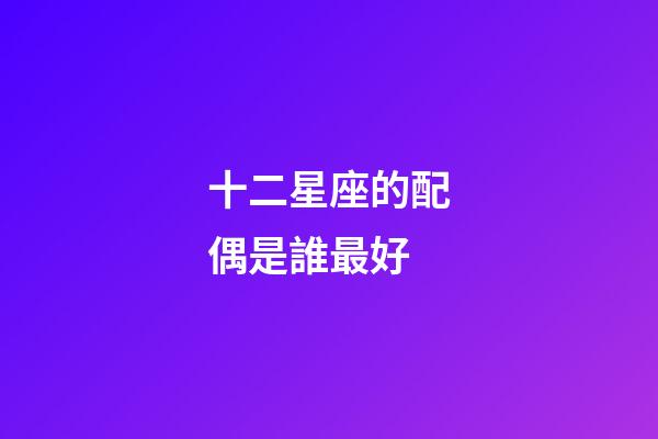 十二星座的配偶是誰最好-第1張-星座運勢-玄機派