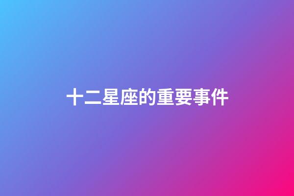 十二星座的重要事件-第1張-星座運勢-玄機派