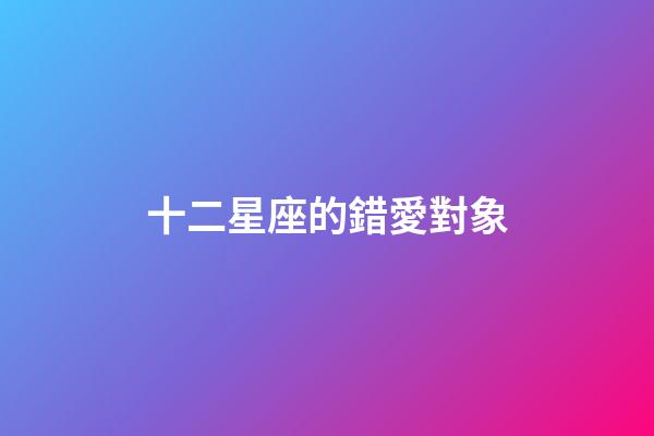 十二星座的錯愛對象-第1張-星座運勢-玄機派