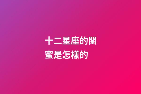 十二星座的閨蜜是怎樣的-第1張-星座運勢-玄機派