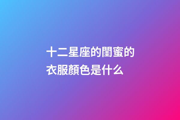 十二星座的閨蜜的衣服顏色是什么-第1張-星座運勢-玄機派