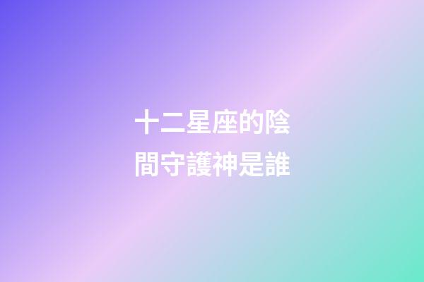 十二星座的陰間守護神是誰-第1張-星座運勢-玄機派