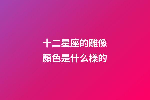 十二星座的雕像顏色是什么樣的-第1張-星座運勢-玄機派