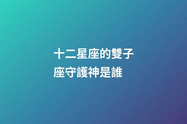 十二星座的雙子座守護神是誰-第1張-星座運勢-玄機派