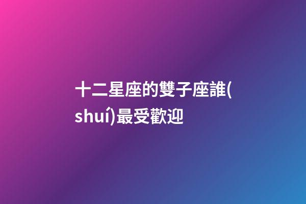 十二星座的雙子座誰(shuí)最受歡迎-第1張-星座運(yùn)勢(shì)-玄機(jī)派