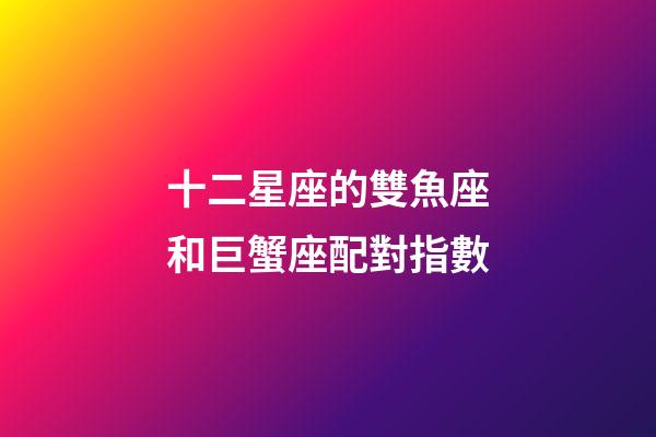 十二星座的雙魚座和巨蟹座配對指數-第1張-星座運勢-玄機派