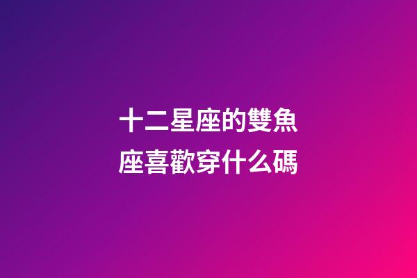 十二星座的雙魚座喜歡穿什么碼-第1張-星座運勢-玄機派