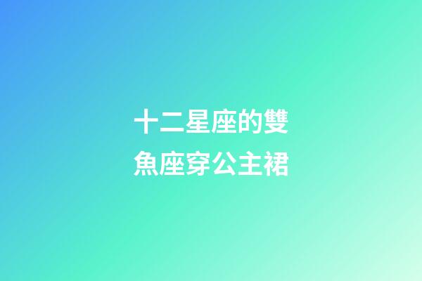 十二星座的雙魚座穿公主裙-第1張-星座運勢-玄機派