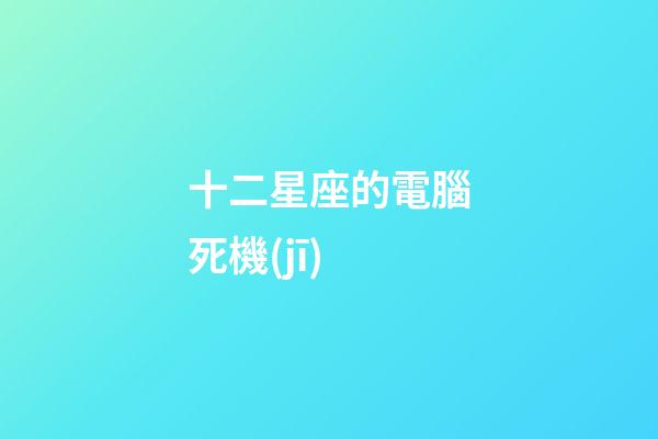 十二星座的電腦死機(jī)-第1張-星座運(yùn)勢(shì)-玄機(jī)派