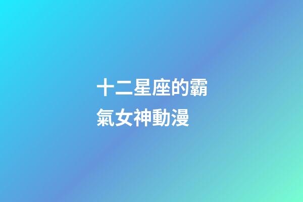 十二星座的霸氣女神動漫-第1張-星座運勢-玄機派