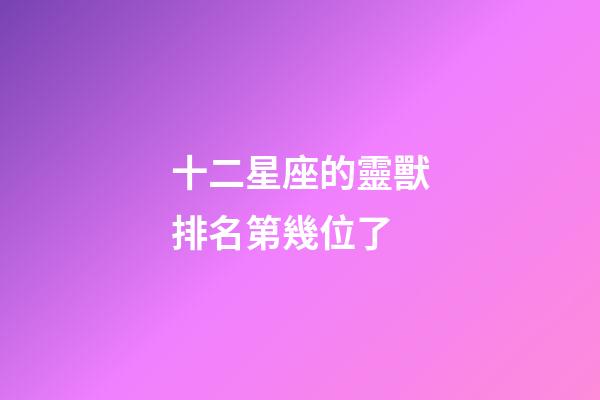 十二星座的靈獸排名第幾位了-第1張-星座運勢-玄機派