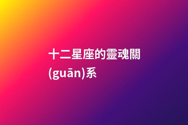 十二星座的靈魂關(guān)系-第1張-星座運(yùn)勢(shì)-玄機(jī)派