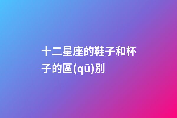 十二星座的鞋子和杯子的區(qū)別