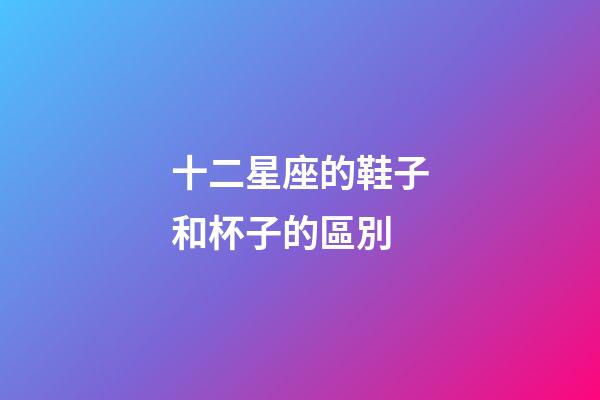 十二星座的鞋子和杯子的區別