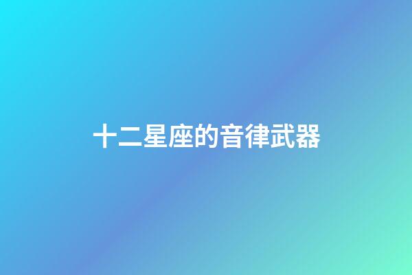 十二星座的音律武器-第1張-星座運勢-玄機派