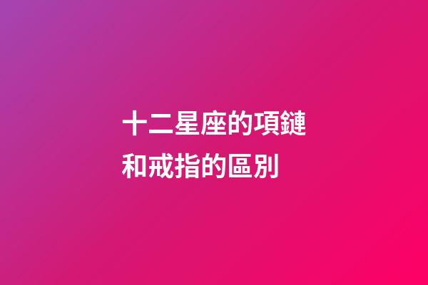 十二星座的項鏈和戒指的區別-第1張-星座運勢-玄機派