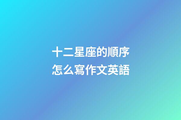十二星座的順序怎么寫作文英語-第1張-星座運(yùn)勢-玄機(jī)派