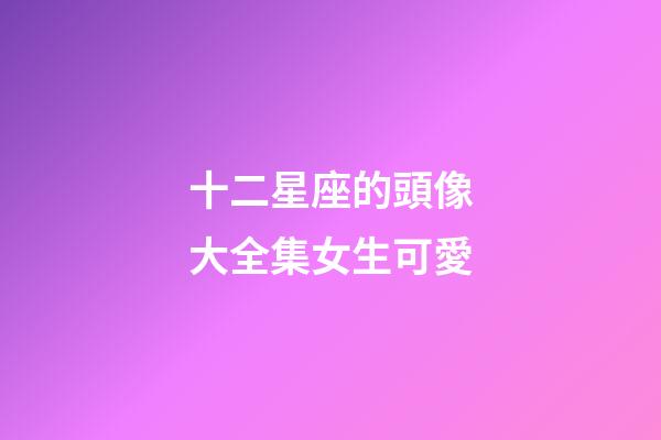十二星座的頭像大全集女生可愛-第1張-星座運勢-玄機派