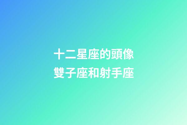 十二星座的頭像雙子座和射手座-第1張-星座運勢-玄機派