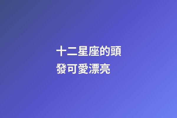 十二星座的頭發可愛漂亮-第1張-星座運勢-玄機派