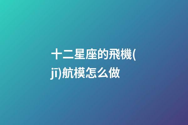 十二星座的飛機(jī)航模怎么做-第1張-星座運(yùn)勢(shì)-玄機(jī)派
