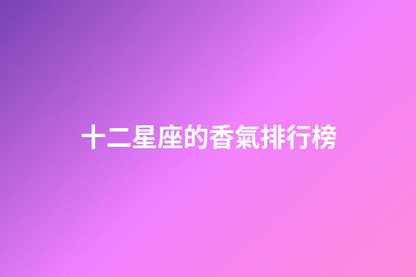 十二星座的香氣排行榜-第1張-星座運勢-玄機派