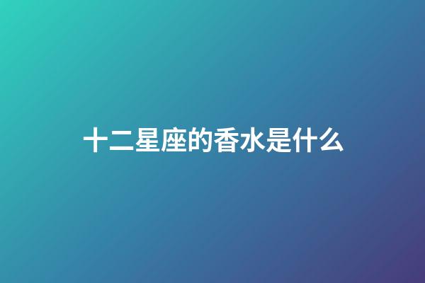 十二星座的香水是什么-第1張-星座運(yùn)勢-玄機(jī)派