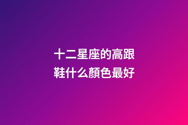 十二星座的高跟鞋什么顏色最好-第1張-星座運勢-玄機派