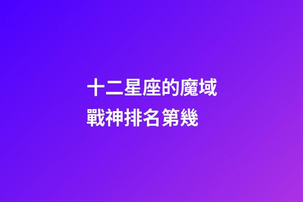 十二星座的魔域戰神排名第幾-第1張-星座運勢-玄機派