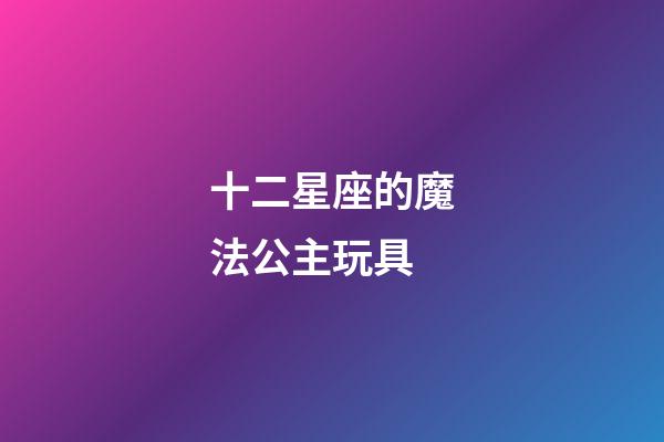 十二星座的魔法公主玩具-第1張-星座運(yùn)勢(shì)-玄機(jī)派