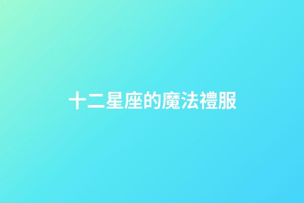 十二星座的魔法禮服（誰是12星座老大）-第1張-星座運勢-玄機派