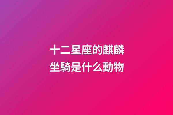 十二星座的麒麟坐騎是什么動物-第1張-星座運勢-玄機派