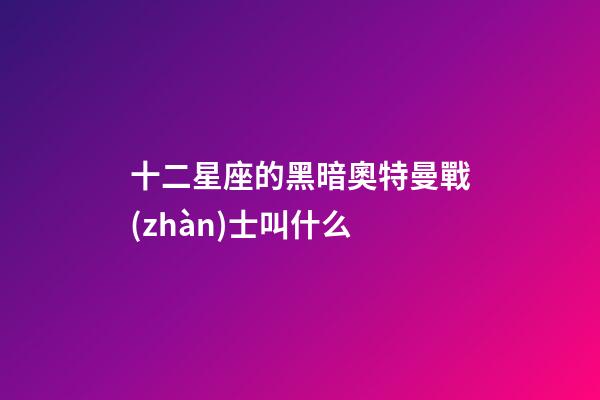 十二星座的黑暗奧特曼戰(zhàn)士叫什么-第1張-星座運(yùn)勢-玄機(jī)派