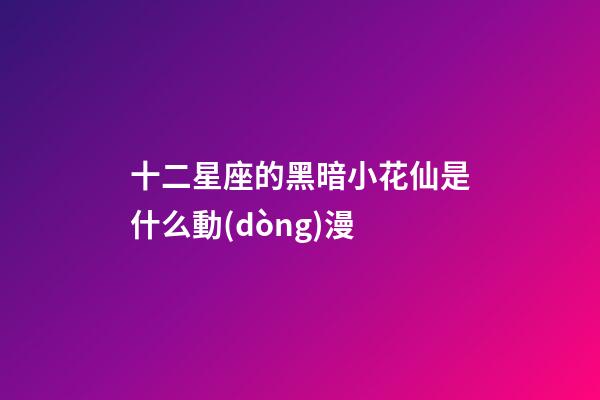 十二星座的黑暗小花仙是什么動(dòng)漫
