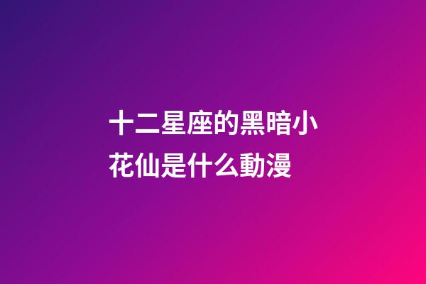 十二星座的黑暗小花仙是什么動漫