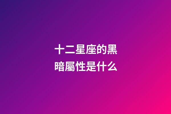 十二星座的黑暗屬性是什么-第1張-星座運勢-玄機派