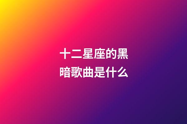 十二星座的黑暗歌曲是什么-第1張-星座運勢-玄機派