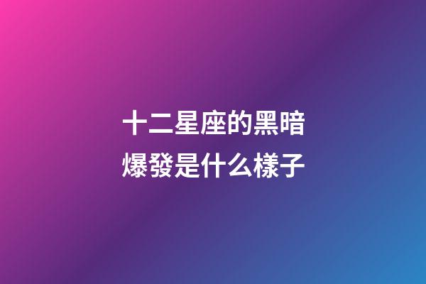 十二星座的黑暗爆發是什么樣子-第1張-星座運勢-玄機派
