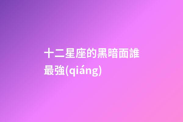 十二星座的黑暗面誰最強(qiáng)-第1張-星座運勢-玄機(jī)派