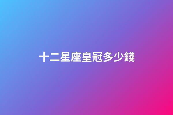 十二星座皇冠多少錢-第1張-星座運勢-玄機派