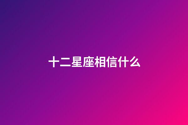 十二星座相信什么-第1張-星座運(yùn)勢(shì)-玄機(jī)派
