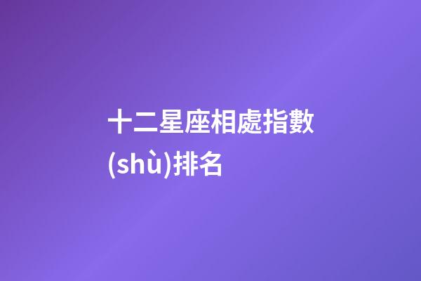 十二星座相處指數(shù)排名-第1張-星座運勢-玄機派