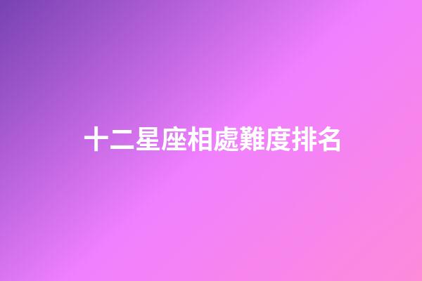 十二星座相處難度排名
