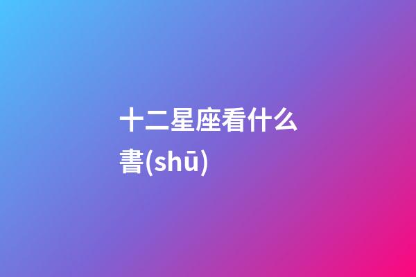 十二星座看什么書(shū)-第1張-星座運(yùn)勢(shì)-玄機(jī)派