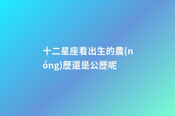 十二星座看出生的農(nóng)歷還是公歷呢