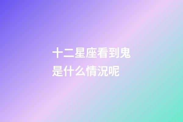 十二星座看到鬼是什么情況呢-第1張-星座運勢-玄機派