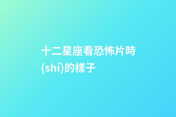 十二星座看恐怖片時(shí)的樣子