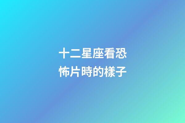 十二星座看恐怖片時的樣子-第1張-星座運勢-玄機派
