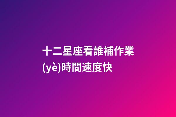 十二星座看誰補作業(yè)時間速度快-第1張-星座運勢-玄機派